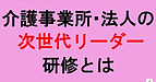 【介護事業所・法人の次世代リーダー研修とは】(2024.11.1)