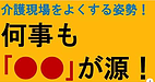 【介護現場をよくする大事な姿勢！何事も「●●」が源！】(2024.11.21)