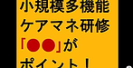 【小規模多機能ケアマネ研修「●●」がポイント！】(2024.11.28)