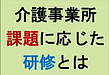 【介護事業所　課題に応じた研修とは】(2024.12.5)