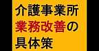 【介護事業所「業務改善」の具体策～作戦と手順、反対意見に立ち向かう～】(2024.12.17)