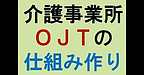 【介護事業所　OJTの仕組みづくり】(2024.12.24)