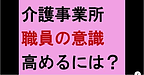 【介護事業所　職員の意識高めるには？】(2024.12.26)