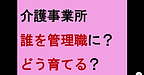 【介護事業所　誰を管理職にする？どう育てる？】(2025.1.23)