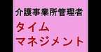 【介護事業所管理者のタイムマネジメント】(2025.1.28)