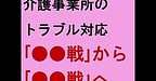 【介護事業所のトラブル対応「●●戦」から「●●戦」へ】(2025.2.23)