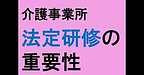 【介護事業所　法定研修の重要性】(2025.2.25)