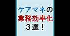 【ケアマネジャーのための業務効率化3選！】(2025.4.2)