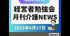 【2025年6月27日　経営者勉強会＆月刊介護ニュースダイジェスト】(2025.6.27)