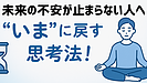 Day076：「未来の不安」が止まらない人へ｜“いま”に意識を戻す思考法！