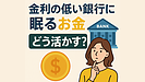 Day110：金利の低い銀行に眠るお金、どう活かす？｜“眠らせないお金の育て方”を3ステップで解説！