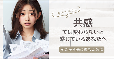 共感では変わらないと感じているあなたへ｜そこから先に進むために