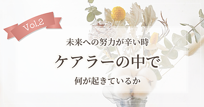【Vol.2】未来への努力が辛い時、ケアラーの中で何が起きているか