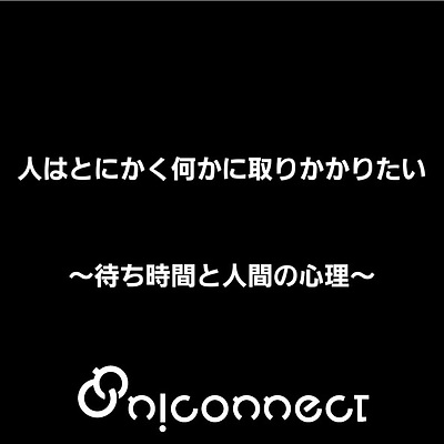 人はとにかく何かに取りかかりたい～待ち時間と人間の心理～