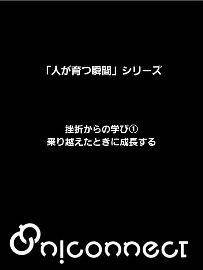 「人が育つ瞬間」シリーズ～挫折からの学び①～