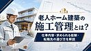 老人ホーム建築の施工管理へ転職するには？仕事内容・求められる経験・会社選びを解説