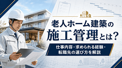 老人ホーム建築の施工管理へ転職するには？仕事内容・求められる経験・会社選びを解説