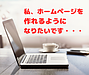 私、ホームページを作れるようになりたいです