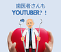 歯医者さんもYoutuber？！