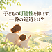 【 子どもの可能性を伸ばす、一番の近道とは？】