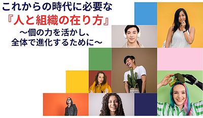 これからの時代に必要な『人と組織の在り方』：個の力を活かし、全体で進化するために