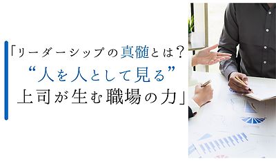 「リーダーシップの真髄とは？“人を人として見る”上司が生む職場の力」