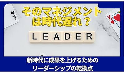 「そのマネジメントは時代遅れ？新時代に成果を上げるためのリーダーシップの転換点」