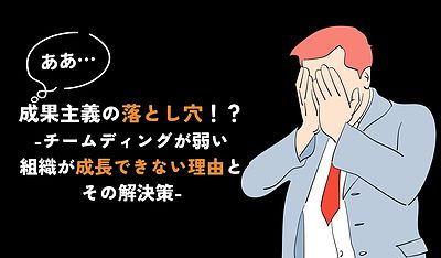 成果主義の落とし穴！？チームディングが弱い組織が成長できない理由とその解決策