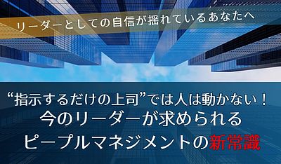 指示するだけの上司”では人は動かない！今のリーダーが求められるピープルマネジメントの新常識