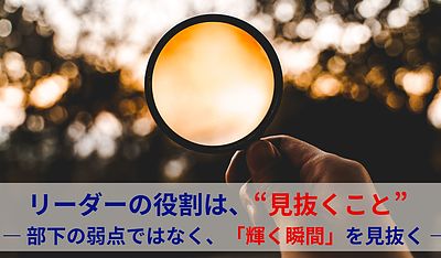 リーダーの役割は、“見抜くこと” ― 部下の弱点ではなく、「輝く瞬間」を見抜く ―