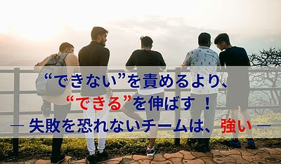“できない”を責めるより、“できる”を伸ばす ― 失敗を恐れないチームは、強い ―