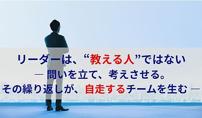 リーダーは、“教える人”ではない ― 問いを立て、考えさせる。その繰り返しが、自走するチームを生む ―