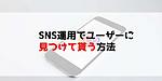 SNSでユーザーに見つけてもらう方法とは！？