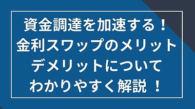 資金調達を加速する！金利スワップのメリットデメリットについてわかりやすく解説！