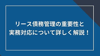 リース債務管理の重要性と実務対応について詳しく解説！