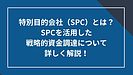 特別目的会社（SPC）とは？SPCを活用した戦略的資金調達について詳しく解説！