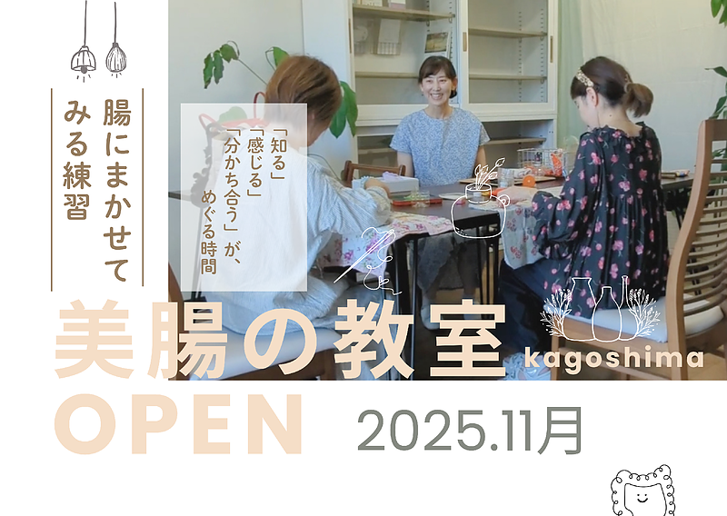 11月から［美腸の教室］を始めます＾＾  〇場所：鹿児島市中央町共研公園前  〇オープン：月・木曜日14:00～16:30、日曜日（第2日曜以外）  〇主な内容： ・月曜・木曜 14:00〜16:30　気軽なオープンデー 　（予約不要、腸活セルフケアの質問・相談など自由参加。）  ・第2日曜　月イチWS「腸にまかせてみる練習」シリーズ 　（要予約、テーマごとの体験型美腸ワークショップ）  ・第1・第4日曜　美腸の学び（検定講座対策）、ゲストティーチャー 　（学びの広がりと資格取得サポート）
