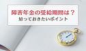 障害年金の受給期間はあるの？ 知っておきたいポイントについて