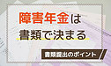 障害年金は書類審査だけで決まる。書類提出のポイントについて