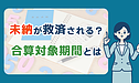 未納が救済される？ 合算対象期間って？（社会保険労務士：黒川）