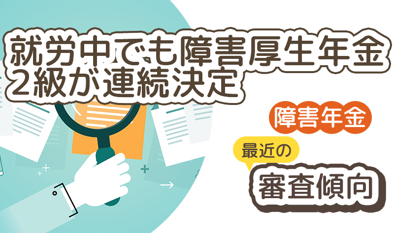 就労中でも障害厚生年金2級が連続決定　～最近の審査状況について～