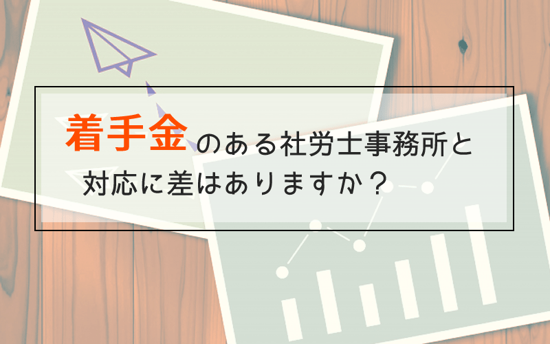 着手金のある社労士事務所と対応に差がありますか？