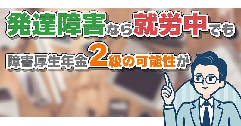 発達障害なら就労中でも障害厚生年金2級の可能性があります。【前編】