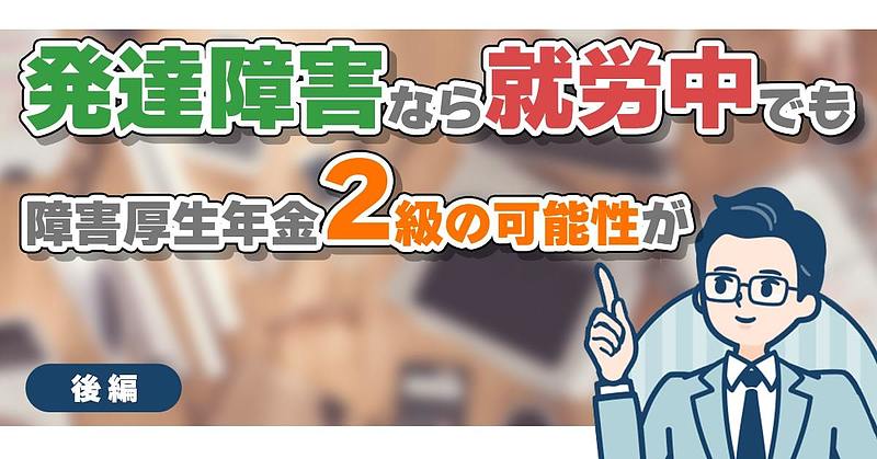 発達障害なら就労中でも障害厚生年金2級の可能性があります。【後編】