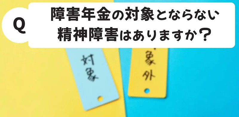 Q.障害年金 の対象とならない精神障害はありますか？