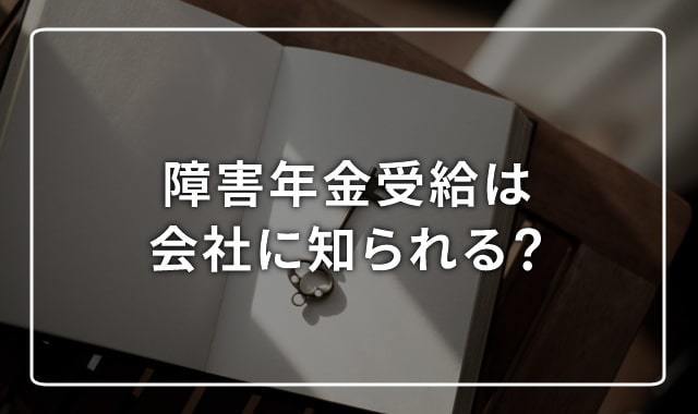 Q.周囲の理解が得られそうにないので、障害年金の受給を知られたくありません。年末調整などで知られてしまいますか？