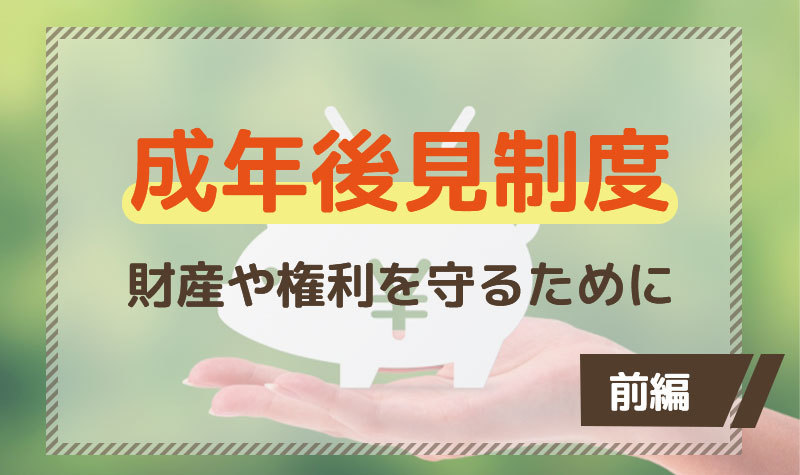 成年後見制度・いざという時に知っておきたいこと【前編】