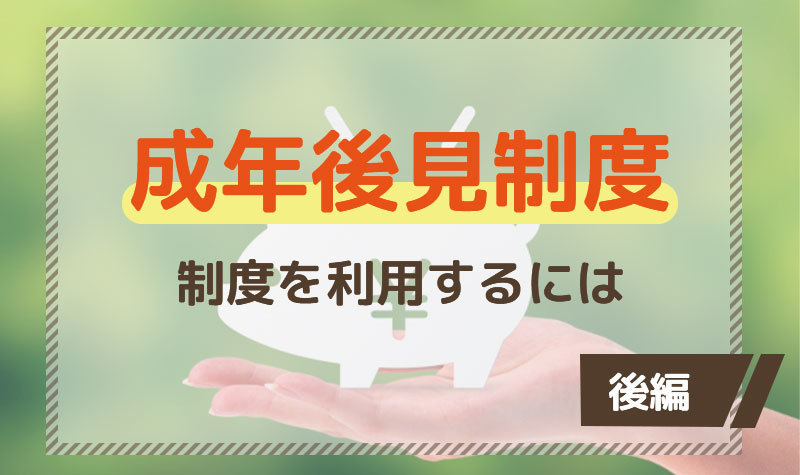 成年後見制度・いざという時に知っておきたいこと【後編】