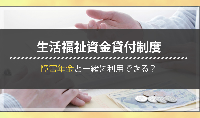 生活福祉資金貸付制度の特徴を理解しよう・障害があると利用できる？