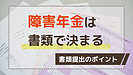 障害年金は書類審査だけで決まる。書類提出のポイント